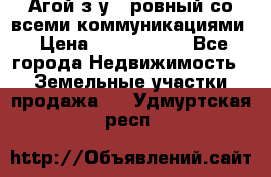  Агой з/у 5 ровный со всеми коммуникациями › Цена ­ 3 500 000 - Все города Недвижимость » Земельные участки продажа   . Удмуртская респ.